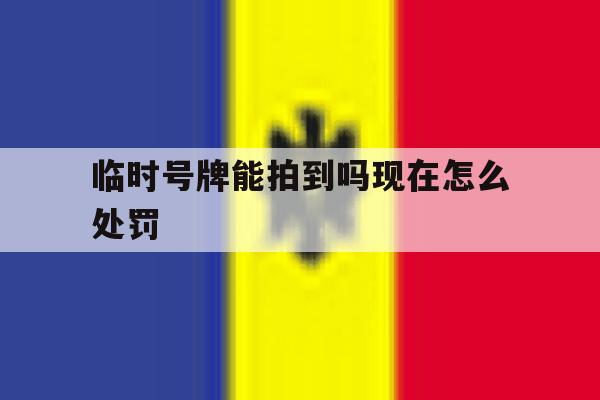 临时号牌能拍到吗现在怎么处罚 临时号牌能拍到吗现在怎么处罚