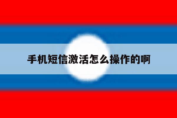 手机短信激活怎么操作的啊 手机短信激活怎么操作的啊