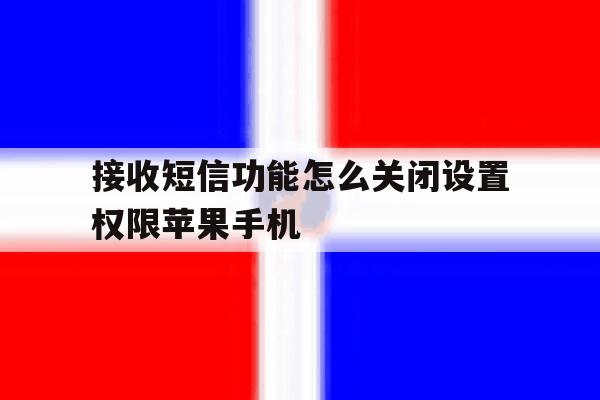 接收短信功能怎么关闭设置权限苹果手机的简单介绍 接收短信功能怎么关闭设置权限苹果手机的简单介绍