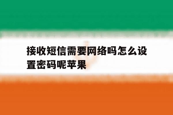 接收短信需要网络吗怎么设置密码呢苹果 接收短信需要网络吗怎么设置密码呢苹果