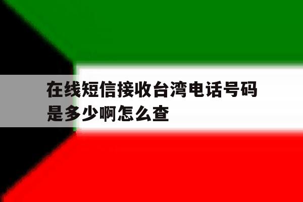 在线短信接收台湾电话号码是多少啊怎么查 在线短信接收台湾电话号码是多少啊怎么查