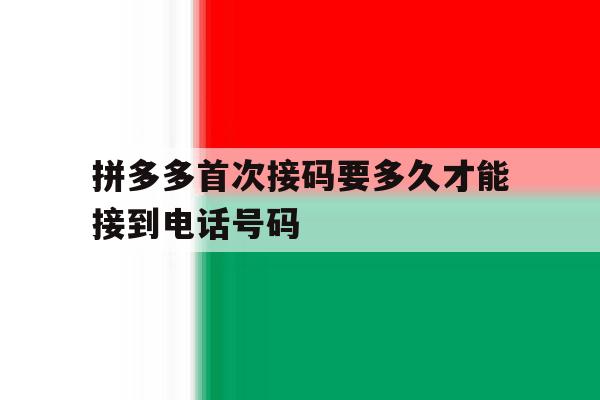 拼多多首次接码要多久才能接到电话号码 拼多多首次接码要多久才能接到电话号码