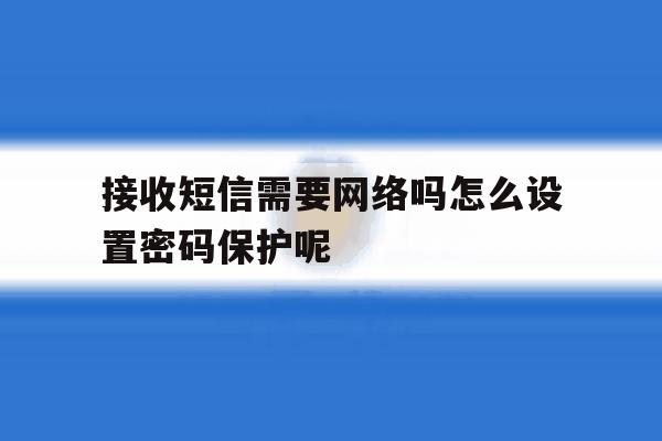接收短信需要网络吗怎么设置密码保护呢 接收短信需要网络吗怎么设置密码保护呢