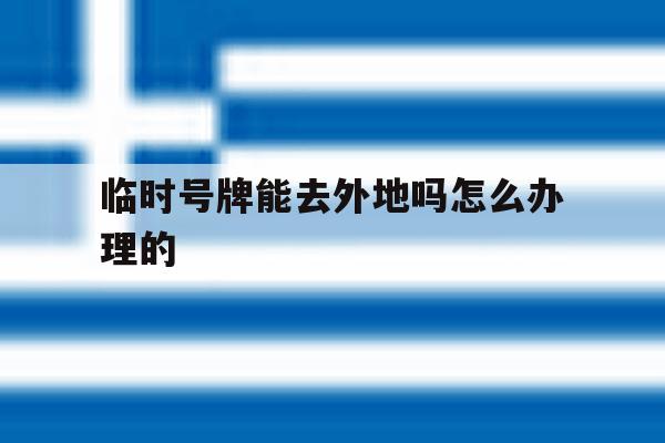 临时号牌能去外地吗怎么办理的 临时号牌能去外地吗怎么办理的