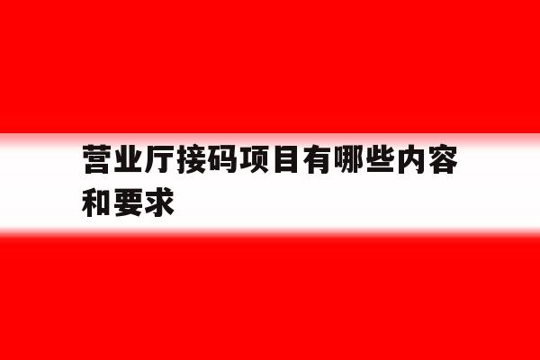 营业厅接码项目有哪些内容和要求 营业厅接码项目有哪些内容和要求
