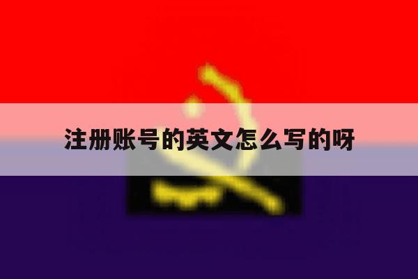 注册账号的英文怎么写的呀 注册账号的英文怎么写的呀