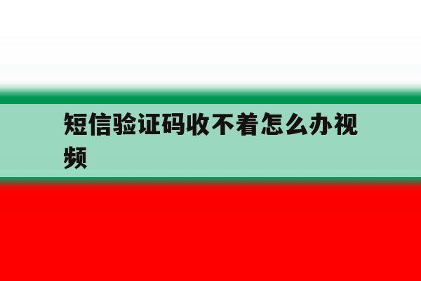 短信验证码收不着怎么办视频 短信验证码收不着怎么办视频