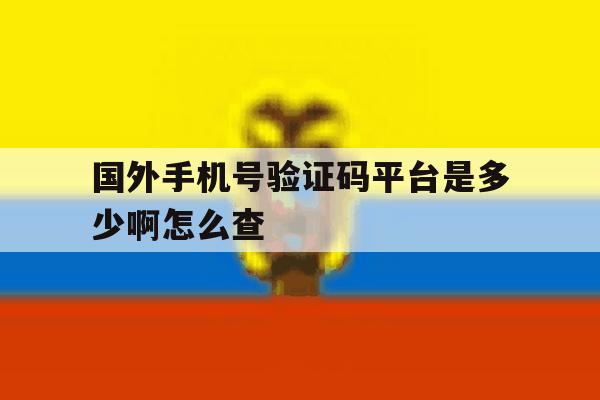 国外手机号验证码平台是多少啊怎么查 国外手机号验证码平台是多少啊怎么查