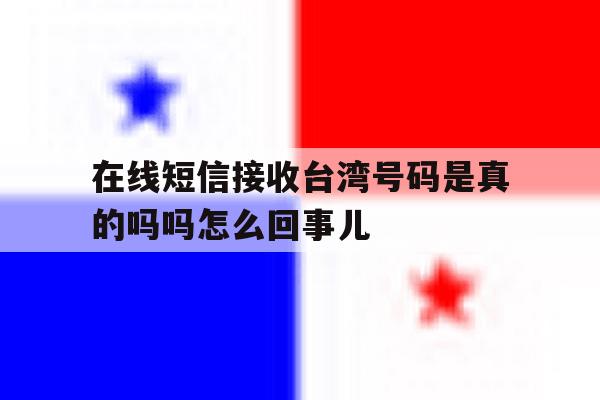 在线短信接收台湾号码是真的吗吗怎么回事儿 在线短信接收台湾号码是真的吗吗怎么回事儿