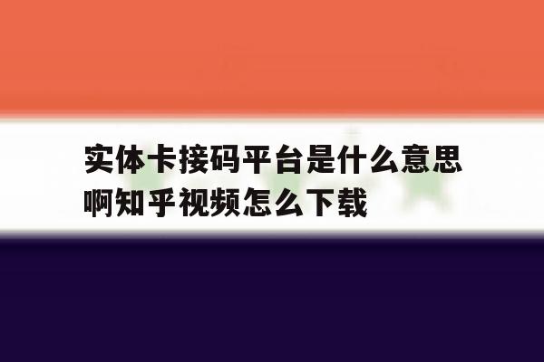关于实体卡接码平台是什么意思啊知乎视频怎么下载的信息 关于实体卡接码平台是什么意思啊知乎视频怎么下载的信息