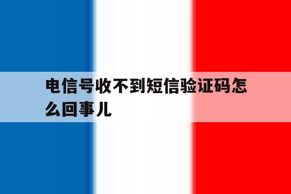 电信号收不到短信验证码怎么回事儿 电信号收不到短信验证码怎么回事儿