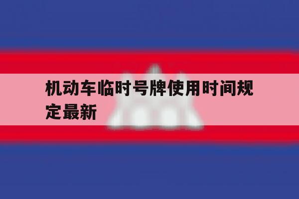 机动车临时号牌使用时间规定最新 机动车临时号牌使用时间规定最新