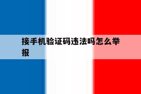 接手机验证码违法吗怎么举报 接手机验证码违法吗怎么举报