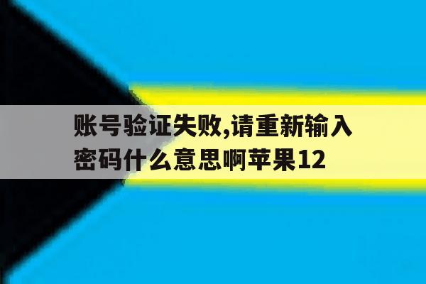 账号验证失败,请重新输入密码什么意思啊苹果12的简单介绍 账号验证失败,请重新输入密码什么意思啊苹果12的简单介绍