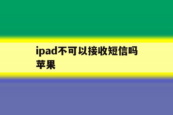 ipad不可以接收短信吗苹果 ipad不可以接收短信吗苹果