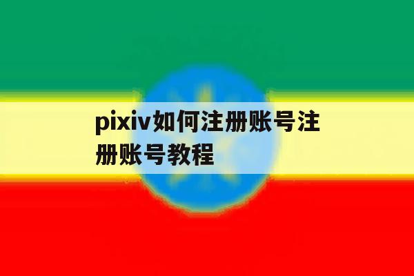 pixiv如何注册账号注册账号教程的简单介绍
