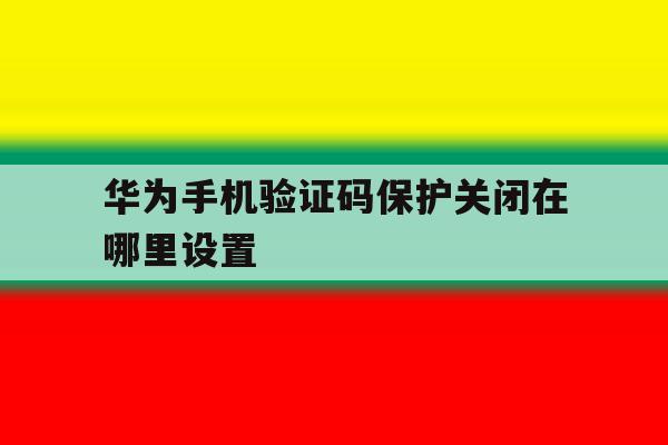 华为手机验证码保护关闭在哪里设置 华为手机验证码保护关闭在哪里设置