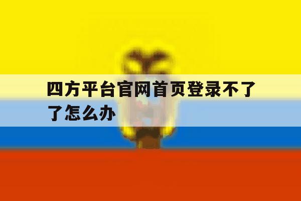 四方平台官网首页登录不了了怎么办