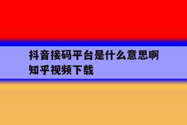 抖音接码平台是什么意思啊知乎视频下载的简单介绍 抖音接码平台是什么意思啊知乎视频下载的简单介绍