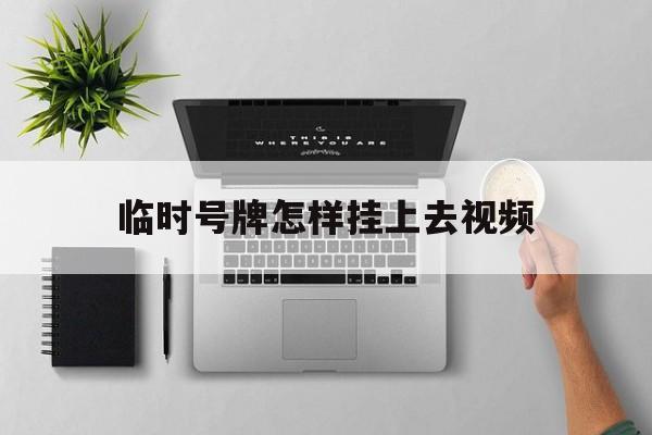 临时号牌怎样挂上去视频 临时号牌怎样挂上去视频