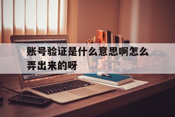 包含账号验证是什么意思啊怎么弄出来的呀的词条 包含账号验证是什么意思啊怎么弄出来的呀的词条