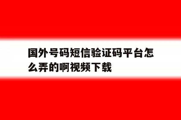 国外号码短信验证码平台怎么弄的啊视频下载的简单介绍 国外号码短信验证码平台怎么弄的啊视频下载的简单介绍