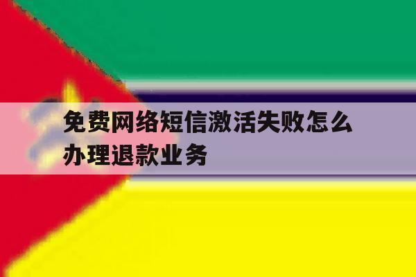 免费网络短信激活失败怎么办理退款业务的简单介绍 免费网络短信激活失败怎么办理退款业务的简单介绍