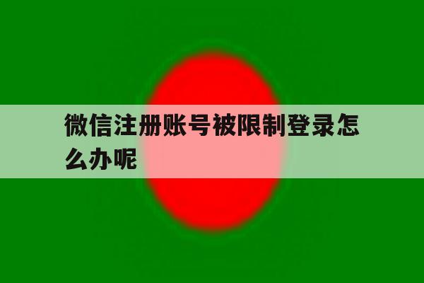 微信注册账号被限制登录怎么办呢 微信注册账号被限制登录怎么办呢