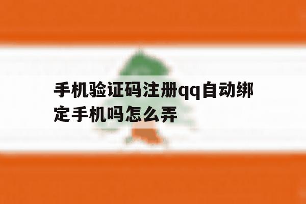 手机验证码注册qq自动绑定手机吗怎么弄 手机验证码注册qq自动绑定手机吗怎么弄