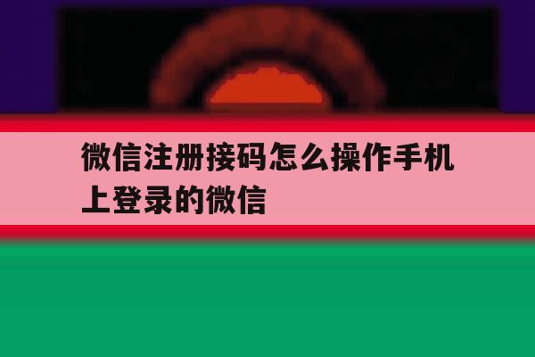 微信注册接码怎么操作手机上登录的微信