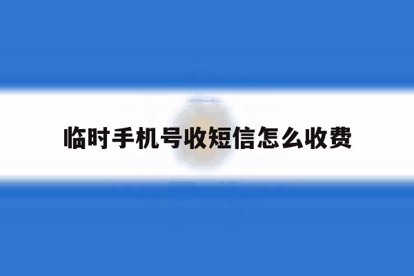 临时手机号收短信怎么收费 临时手机号收短信怎么收费