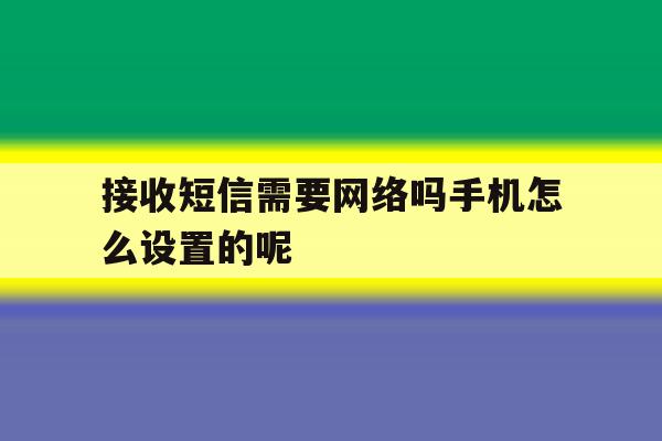 接收短信需要网络吗手机怎么设置的呢的简单介绍 接收短信需要网络吗手机怎么设置的呢的简单介绍