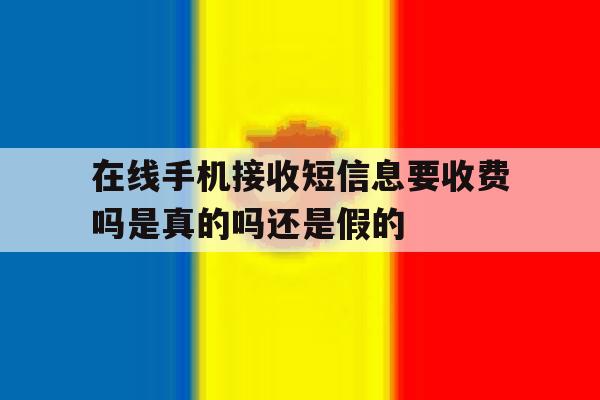 在线手机接收短信息要收费吗是真的吗还是假的 在线手机接收短信息要收费吗是真的吗还是假的