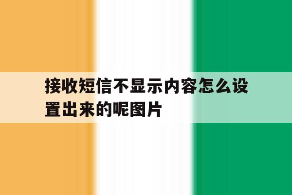 包含接收短信不显示内容怎么设置出来的呢图片的词条 包含接收短信不显示内容怎么设置出来的呢图片的词条