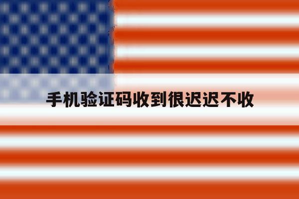 手机验证码收到很迟迟不收 手机验证码收到很迟迟不收