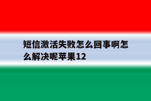 包含短信激活失败怎么回事啊怎么解决呢苹果12的词条 包含短信激活失败怎么回事啊怎么解决呢苹果12的词条
