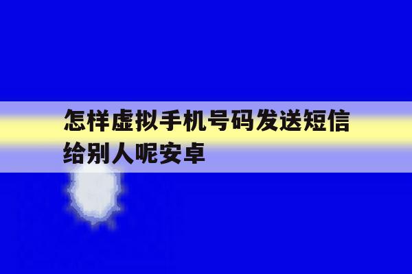 关于怎样虚拟手机号码发送短信给别人呢安卓的信息 关于怎样虚拟手机号码发送短信给别人呢安卓的信息