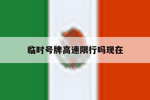 临时号牌高速限行吗现在 临时号牌高速限行吗现在