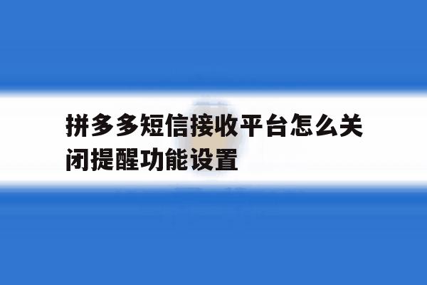 拼多多短信接收平台怎么关闭提醒功能设置 拼多多短信接收平台怎么关闭提醒功能设置