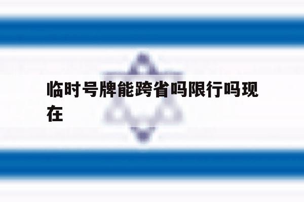 临时号牌能跨省吗限行吗现在 临时号牌能跨省吗限行吗现在
