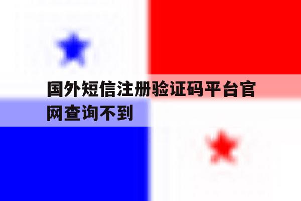 国外短信注册验证码平台官网查询不到 国外短信注册验证码平台官网查询不到