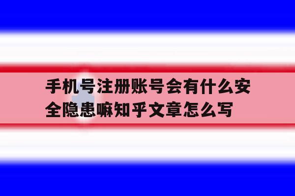 关于手机号注册账号会有什么安全隐患嘛知乎文章怎么写的信息 关于手机号注册账号会有什么安全隐患嘛知乎文章怎么写的信息