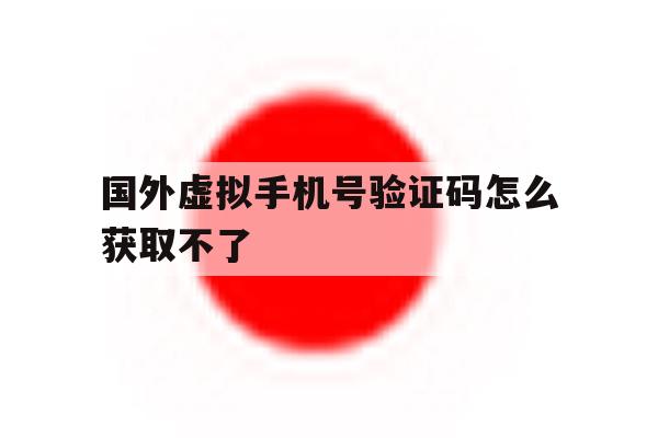 国外虚拟手机号验证码怎么获取不了 国外虚拟手机号验证码怎么获取不了
