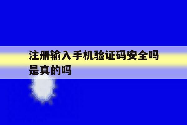 注册输入手机验证码安全吗是真的吗 注册输入手机验证码安全吗是真的吗