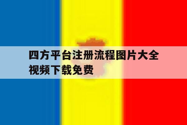 四方平台注册流程图片大全视频下载免费 四方平台注册流程图片大全视频下载免费
