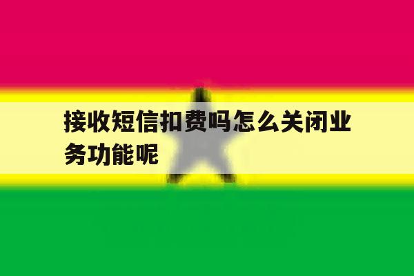 接收短信扣费吗怎么关闭业务功能呢 接收短信扣费吗怎么关闭业务功能呢
