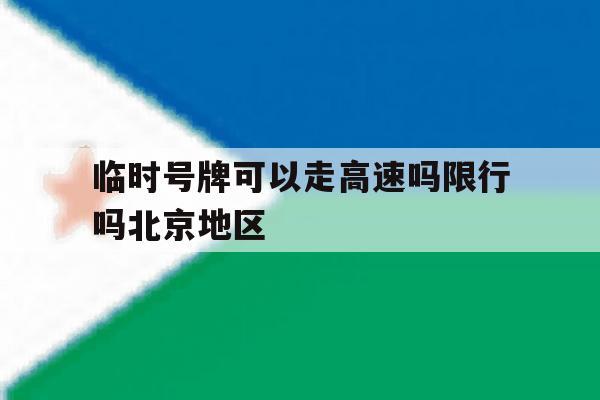 临时号牌可以走高速吗限行吗北京地区 临时号牌可以走高速吗限行吗北京地区