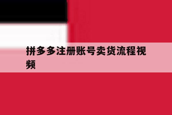 拼多多注册账号卖货流程视频 拼多多注册账号卖货流程视频