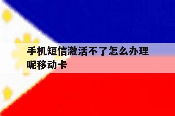 包含手机短信激活不了怎么办理呢移动卡的词条 包含手机短信激活不了怎么办理呢移动卡的词条
