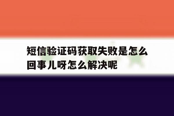 短信验证码获取失败是怎么回事儿呀怎么解决呢的简单介绍 短信验证码获取失败是怎么回事儿呀怎么解决呢的简单介绍